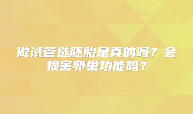做试管选胚胎是真的吗？会损害卵巢功能吗？