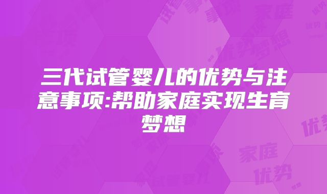 三代试管婴儿的优势与注意事项:帮助家庭实现生育梦想