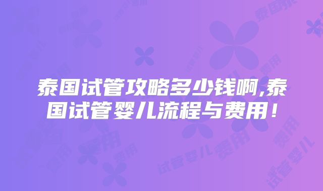 泰国试管攻略多少钱啊,泰国试管婴儿流程与费用！