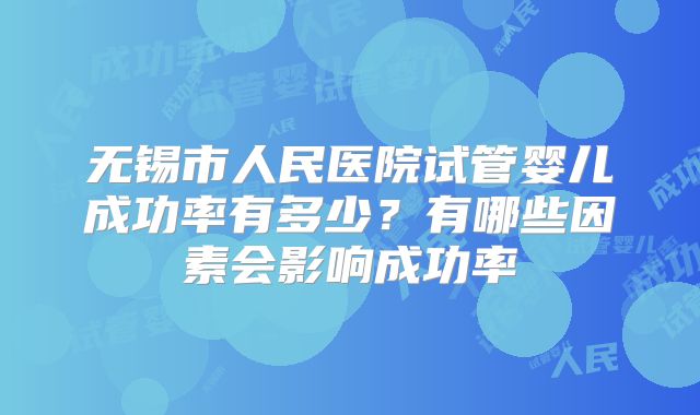 无锡市人民医院试管婴儿成功率有多少?有哪些因素会影响成功率