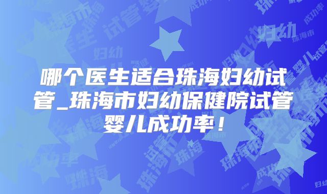 哪个医生适合珠海妇幼试管_珠海市妇幼保健院试管婴儿成功率!