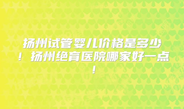 扬州试管婴儿价格是多少！扬州绝育医院哪家好一点！