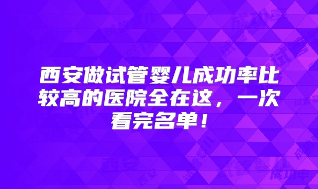 西安做试管婴儿成功率比较高的医院全在这，一次看完名单！