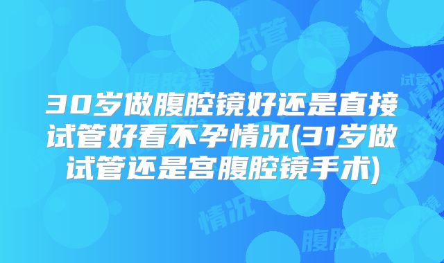 30岁做腹腔镜好还是直接试管好看不孕情况(31岁做试管还是宫腹腔镜手术)