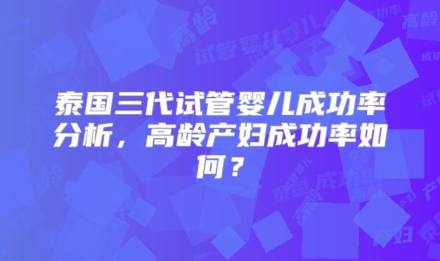 泰国三代试管婴儿成功率分析，高龄产妇成功率如何？