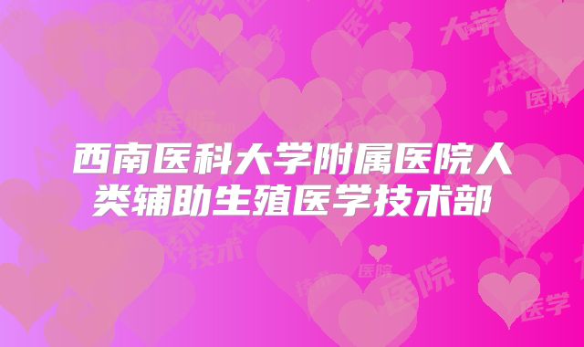 西南医科大学附属医院人类辅助生殖医学技术部