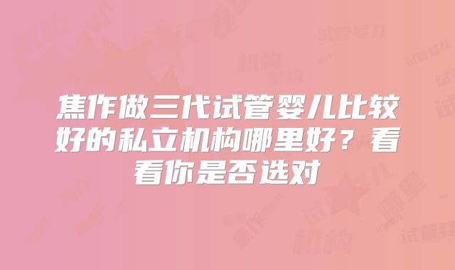 焦作做三代试管婴儿比较好的私立机构哪里好？看看你是否选对