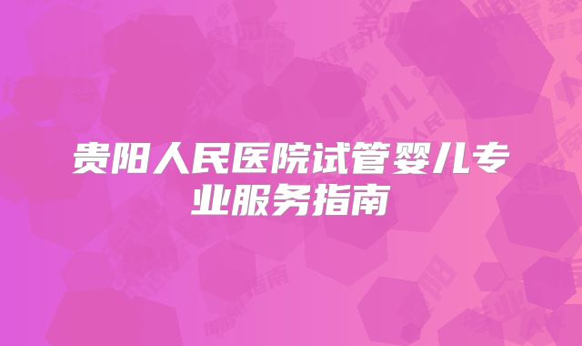 贵阳人民医院试管婴儿专业服务指南