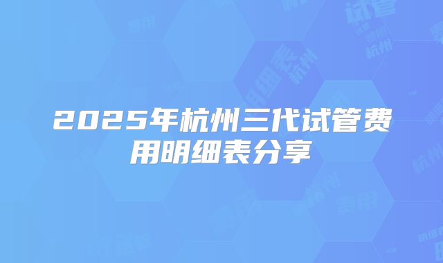 2025年杭州三代试管费用明细表分享