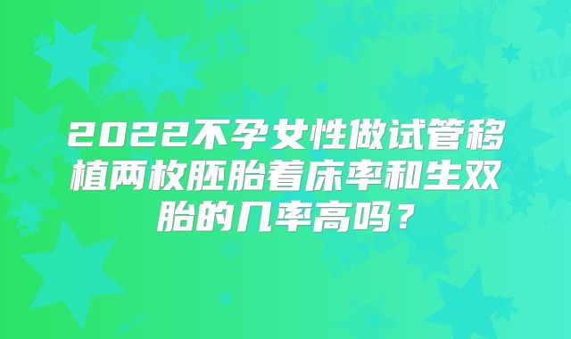 2022不孕女性做试管移植两枚胚胎着床率和生双胎的几率高吗?