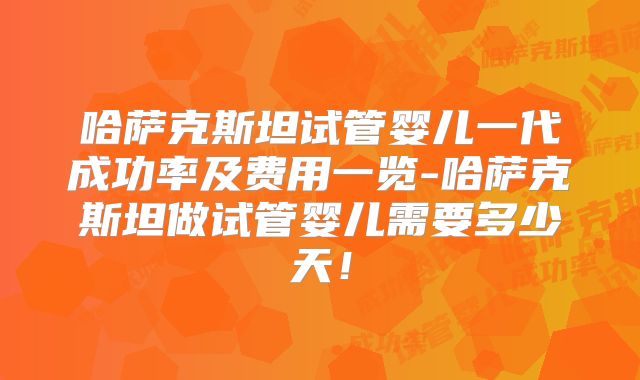 哈萨克斯坦试管婴儿一代成功率及费用一览-哈萨克斯坦做试管婴儿需要多少天!