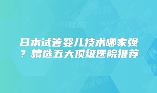 日本试管婴儿技术哪家强?精选五大顶级医院推荐