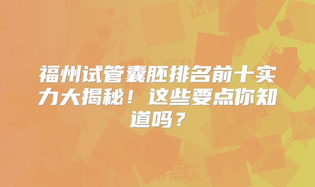 福州试管囊胚排名前十实力大揭秘！这些要点你知道吗？