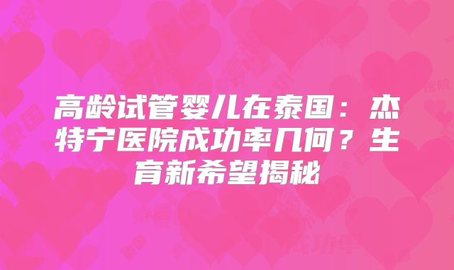 高龄试管婴儿在泰国：杰特宁医院成功率几何？生育新希望揭秘