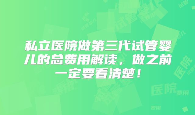 私立医院做第三代试管婴儿的总费用解读,做之前一定要看清楚!