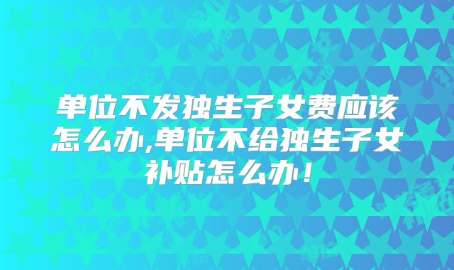 单位不发独生子女费应该怎么办,单位不给独生子女补贴怎么办！