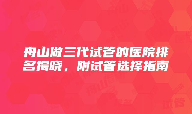 舟山做三代试管的医院排名揭晓，附试管选择指南