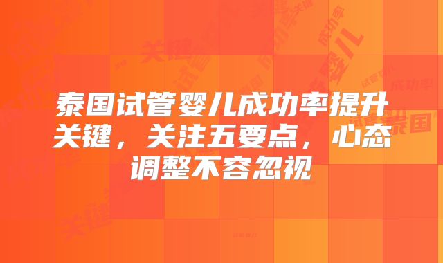 泰国试管婴儿成功率提升关键，关注五要点，心态调整不容忽视