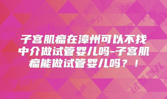 子宫肌瘤在漳州可以不找中介做试管婴儿吗-子宫肌瘤能做试管婴儿吗？！