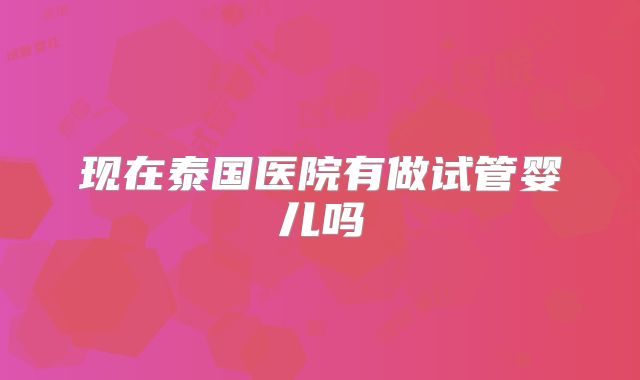 现在泰国医院有做试管婴儿吗