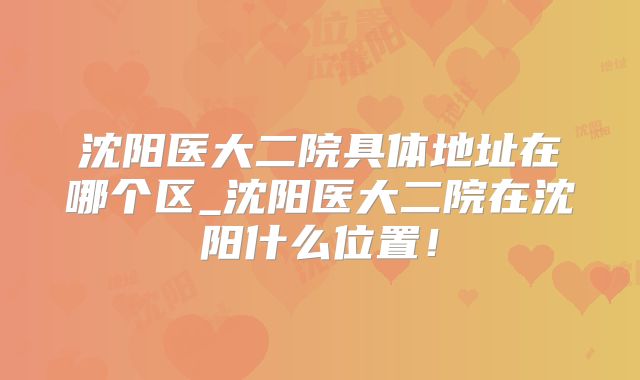 沈阳医大二院具体地址在哪个区_沈阳医大二院在沈阳什么位置！
