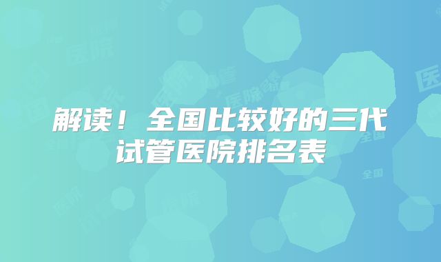 解读！全国比较好的三代试管医院排名表