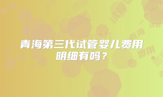 青海第三代试管婴儿费用明细有吗？
