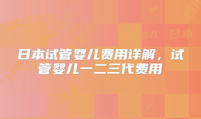 日本试管婴儿费用详解，试管婴儿一二三代费用