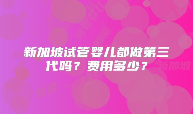 新加坡试管婴儿都做第三代吗?费用多少?