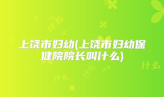 上饶市妇幼(上饶市妇幼保健院院长叫什么)