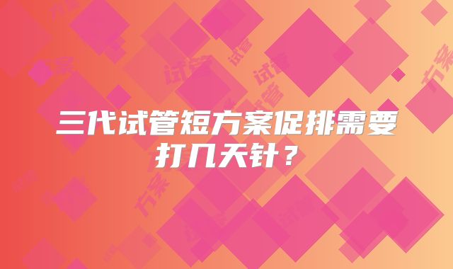 三代试管短方案促排需要打几天针？