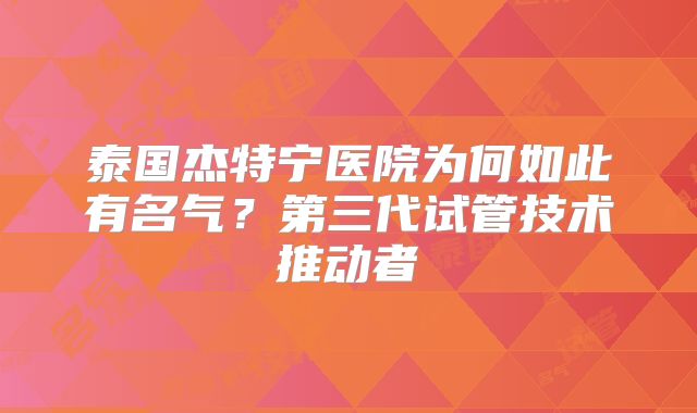 泰国杰特宁医院为何如此有名气？第三代试管技术推动者
