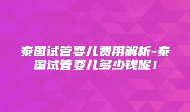 泰国试管婴儿费用解析-泰国试管婴儿多少钱呢！