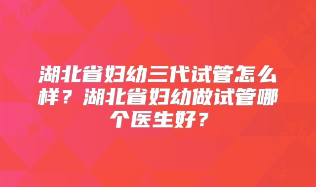湖北省妇幼三代试管怎么样？湖北省妇幼做试管哪个医生好？