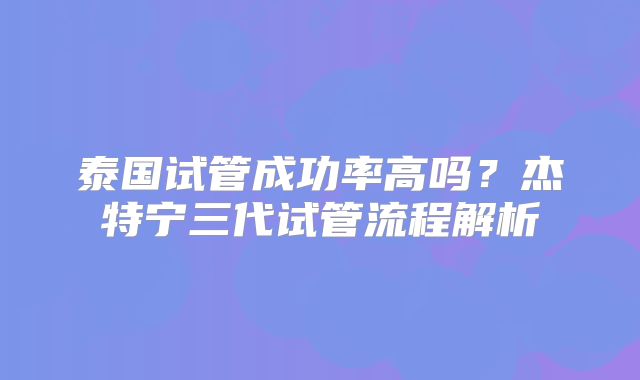 泰国试管成功率高吗?杰特宁三代试管流程解析