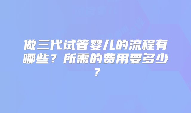 做三代试管婴儿的流程有哪些？所需的费用要多少？