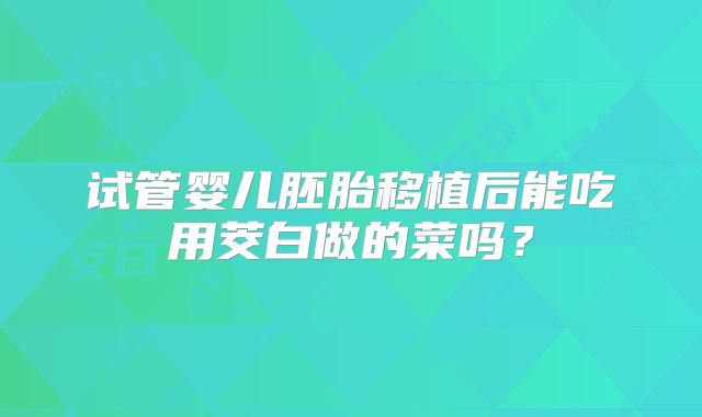 试管婴儿胚胎移植后能吃用茭白做的菜吗？
