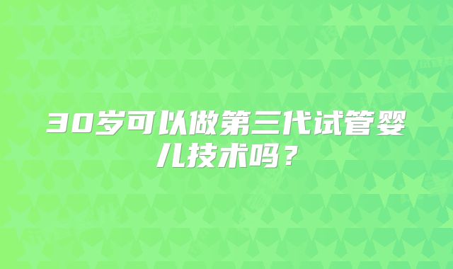 30岁可以做第三代试管婴儿技术吗?