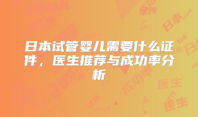 日本试管婴儿需要什么证件，医生推荐与成功率分析