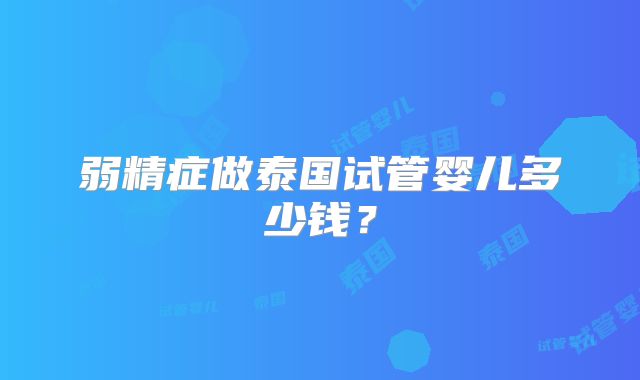 弱精症做泰国试管婴儿多少钱？
