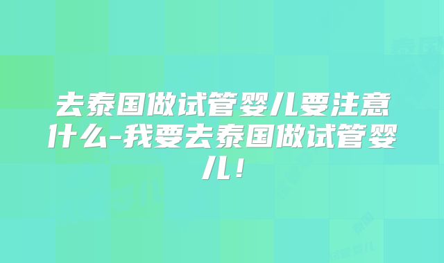 去泰国做试管婴儿要注意什么-我要去泰国做试管婴儿！