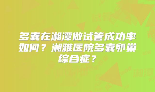多囊在湘潭做试管成功率如何？湘雅医院多囊卵巢综合症？