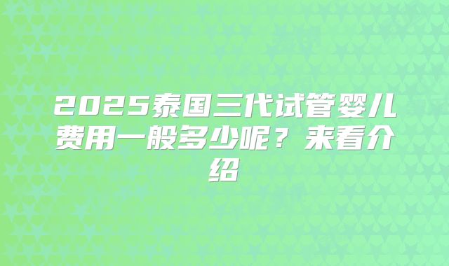 2025泰国三代试管婴儿费用一般多少呢？来看介绍
