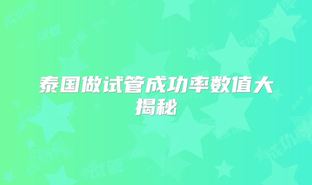 泰国做试管成功率数值大揭秘