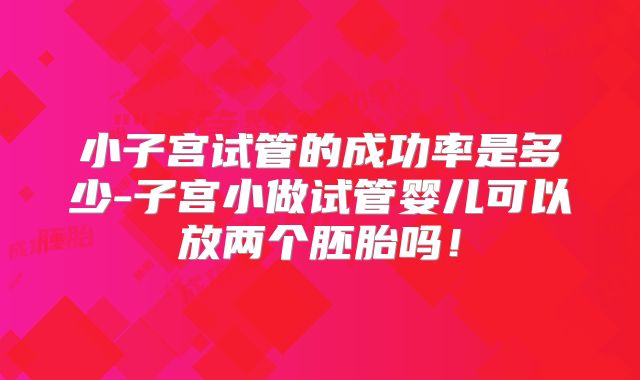 小子宫试管的成功率是多少-子宫小做试管婴儿可以放两个胚胎吗!
