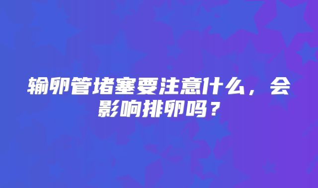 输卵管堵塞要注意什么,会影响排卵吗?