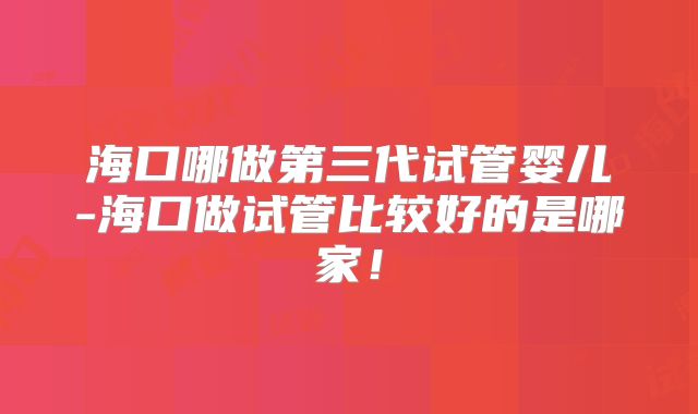 海口哪做第三代试管婴儿-海口做试管比较好的是哪家！