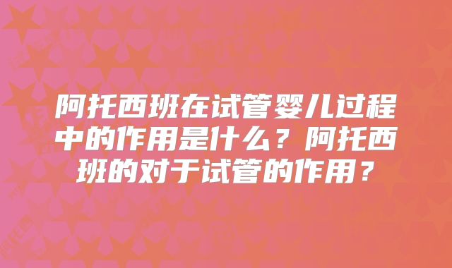 阿托西班在试管婴儿过程中的作用是什么?阿托西班的对于试管的作用?
