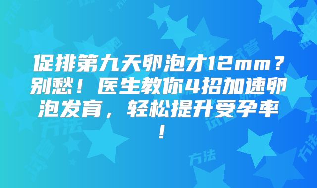 促排第九天卵泡才12mm?别愁!医生教你4招加速卵泡发育,轻松提升受孕率!