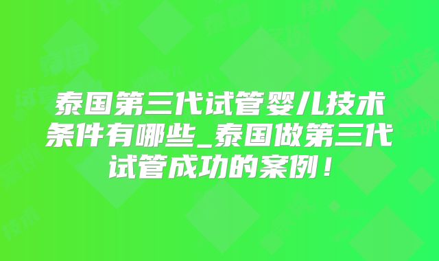 泰国第三代试管婴儿技术条件有哪些_泰国做第三代试管成功的案例！